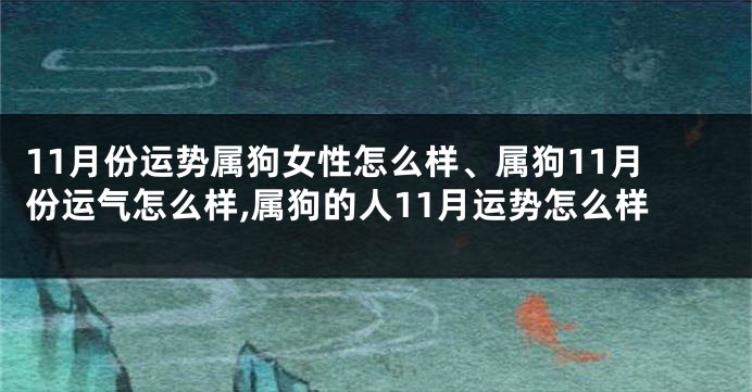 11月份运势属狗女性怎么样、属狗11月份运气怎么样,属狗的人11月运势怎么样