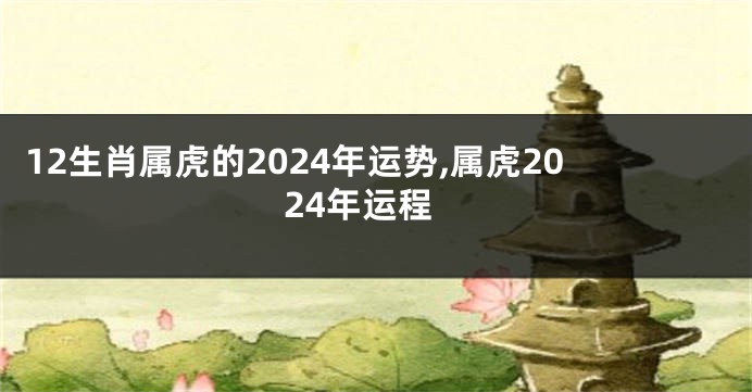 12生肖属虎的2024年运势,属虎2024年运程