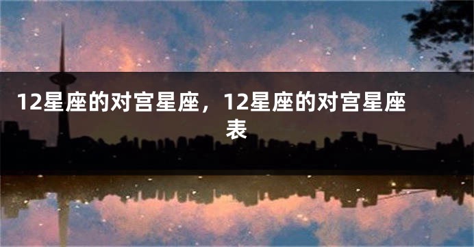 12星座的对宫星座，12星座的对宫星座表