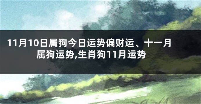 11月10日属狗今日运势偏财运、十一月属狗运势,生肖狗11月运势