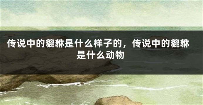 传说中的貔貅是什么样子的，传说中的貔貅是什么动物