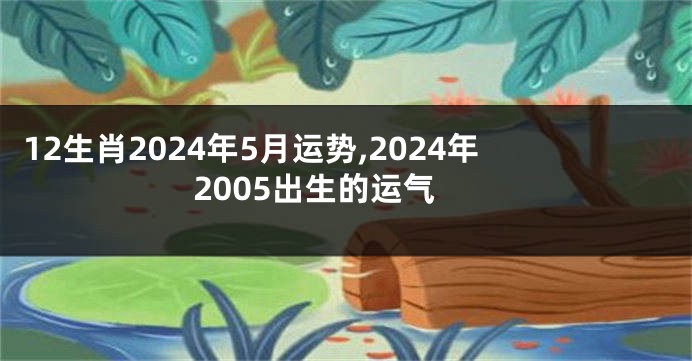 12生肖2024年5月运势,2024年2005出生的运气