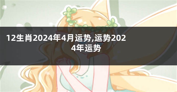 12生肖2024年4月运势,运势2024年运势