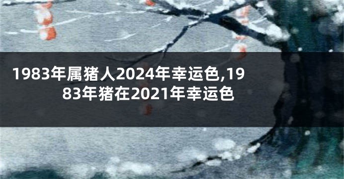 1983年属猪人2024年幸运色,1983年猪在2021年幸运色