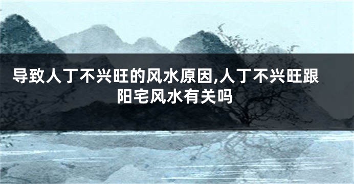 导致人丁不兴旺的风水原因,人丁不兴旺跟阳宅风水有关吗