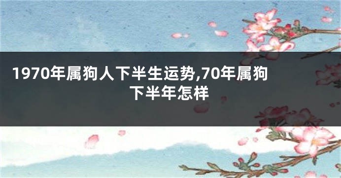 1970年属狗人下半生运势,70年属狗下半年怎样