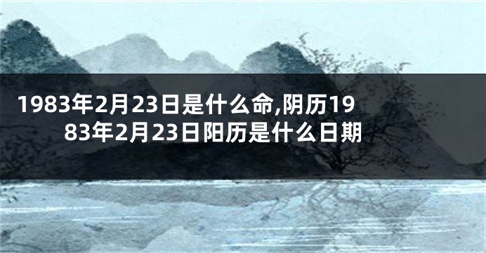 1983年2月23日是什么命,阴历1983年2月23日阳历是什么日期