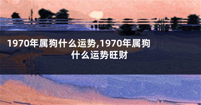 1970年属狗什么运势,1970年属狗什么运势旺财