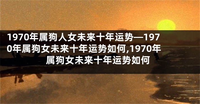 1970年属狗人女未来十年运势—1970年属狗女未来十年运势如何,1970年属狗女未来十年运势如何