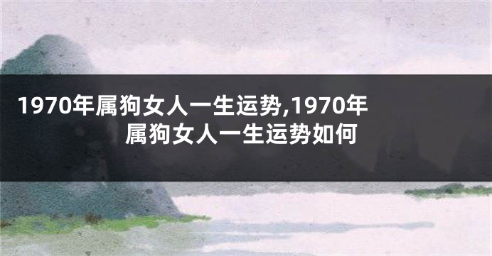 1970年属狗女人一生运势,1970年属狗女人一生运势如何