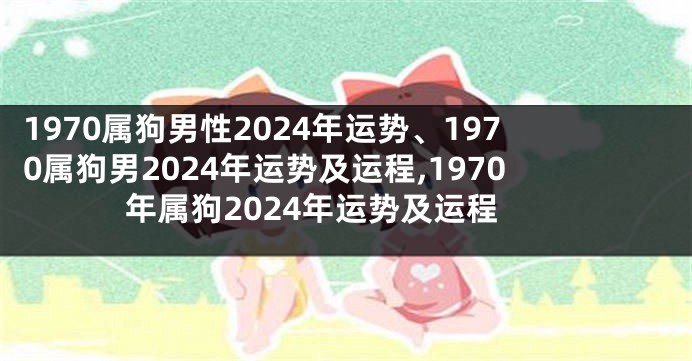 1970属狗男性2024年运势、1970属狗男2024年运势及运程,1970年属狗2024年运势及运程