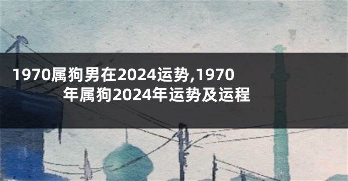 1970属狗男在2024运势,1970年属狗2024年运势及运程