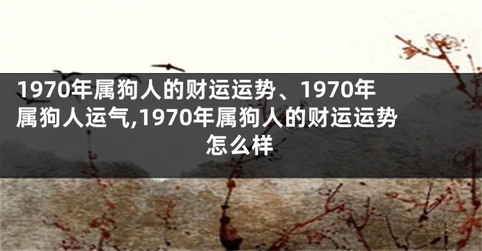 1970年属狗人的财运运势、1970年属狗人运气,1970年属狗人的财运运势怎么样