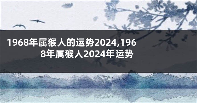 1968年属猴人的运势2024,1968年属猴人2024年运势