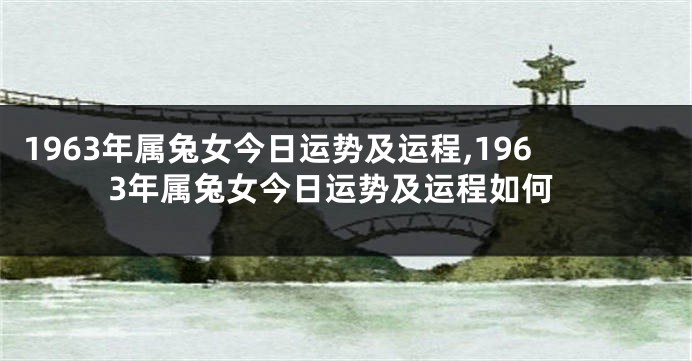 1963年属兔女今日运势及运程,1963年属兔女今日运势及运程如何