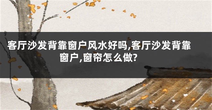 客厅沙发背靠窗户风水好吗,客厅沙发背靠窗户,窗帘怎么做?