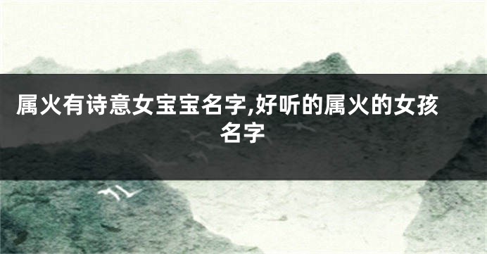 属火有诗意女宝宝名字,好听的属火的女孩名字