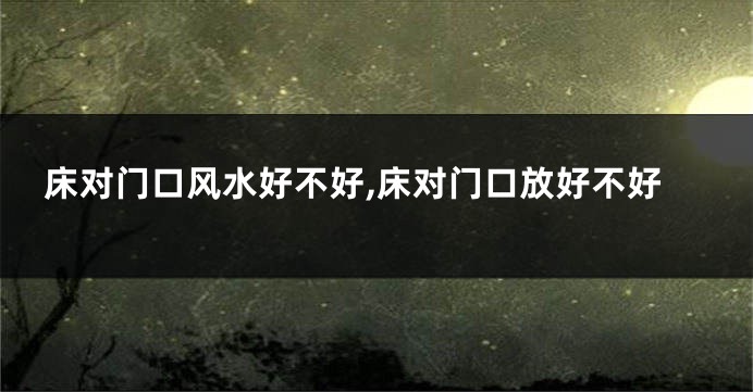 床对门口风水好不好,床对门口放好不好