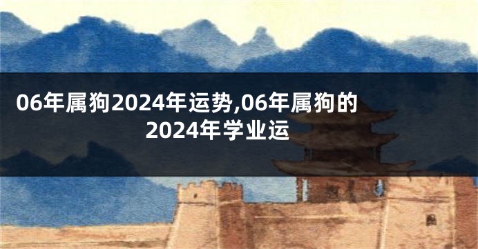 06年属狗2024年运势,06年属狗的2024年学业运