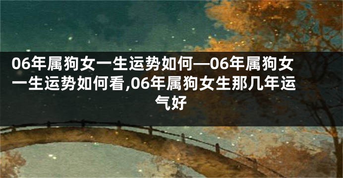 06年属狗女一生运势如何—06年属狗女一生运势如何看,06年属狗女生那几年运气好