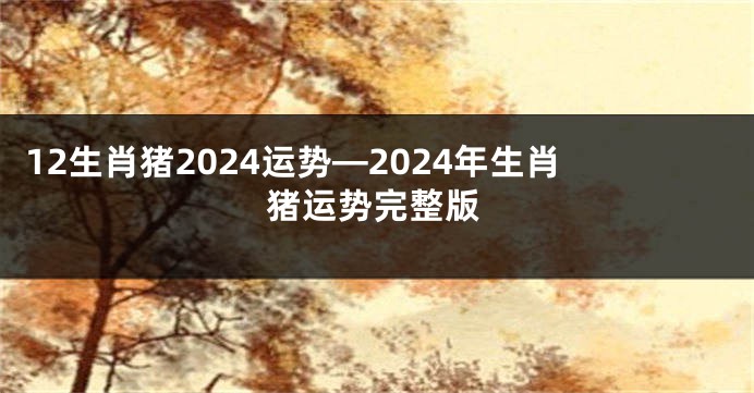 12生肖猪2024运势—2024年生肖猪运势完整版