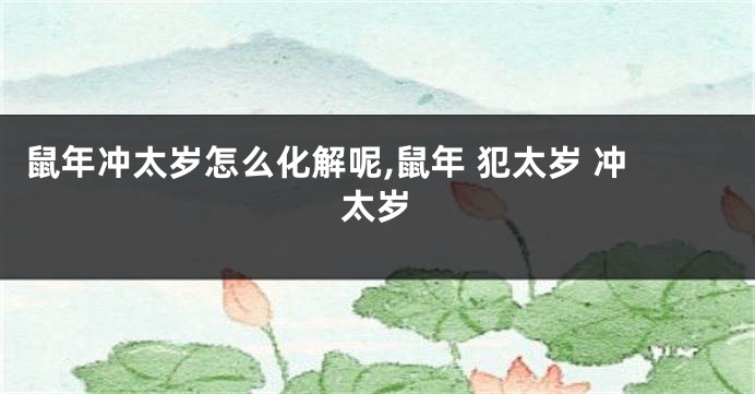 鼠年冲太岁怎么化解呢,鼠年 犯太岁 冲太岁