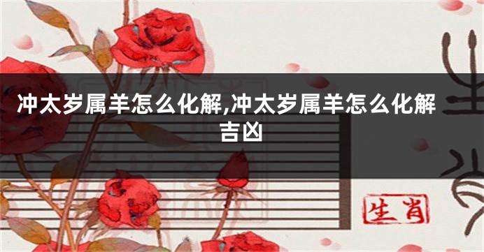 冲太岁属羊怎么化解,冲太岁属羊怎么化解吉凶