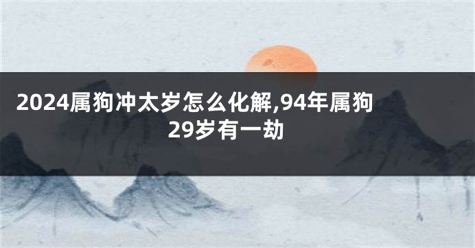 2024属狗冲太岁怎么化解,94年属狗29岁有一劫