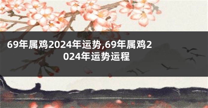 69年属鸡2024年运势,69年属鸡2024年运势运程