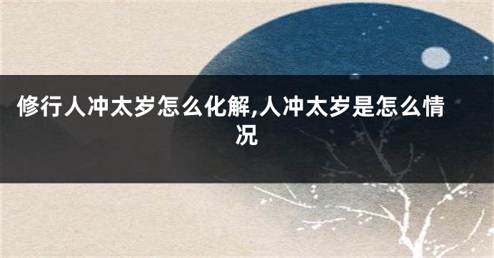 修行人冲太岁怎么化解,人冲太岁是怎么情况