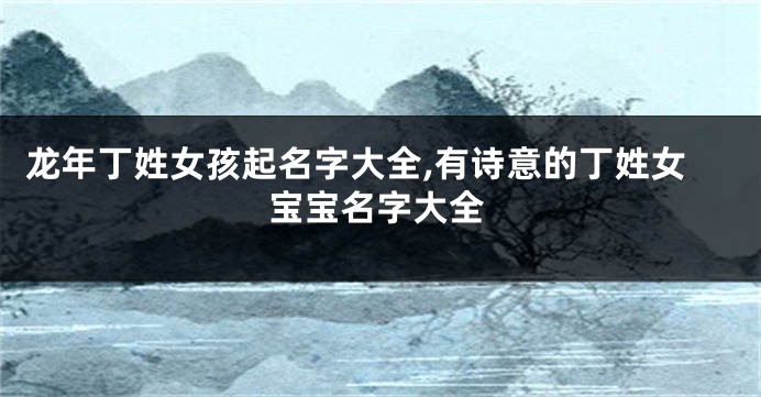 龙年丁姓女孩起名字大全,有诗意的丁姓女宝宝名字大全