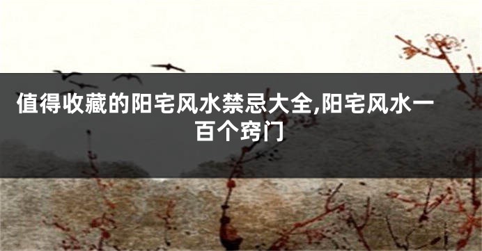 值得收藏的阳宅风水禁忌大全,阳宅风水一百个窍门