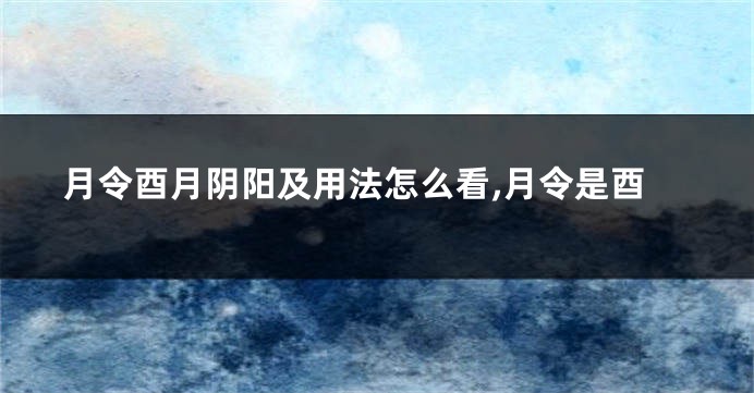 月令酉月阴阳及用法怎么看,月令是酉