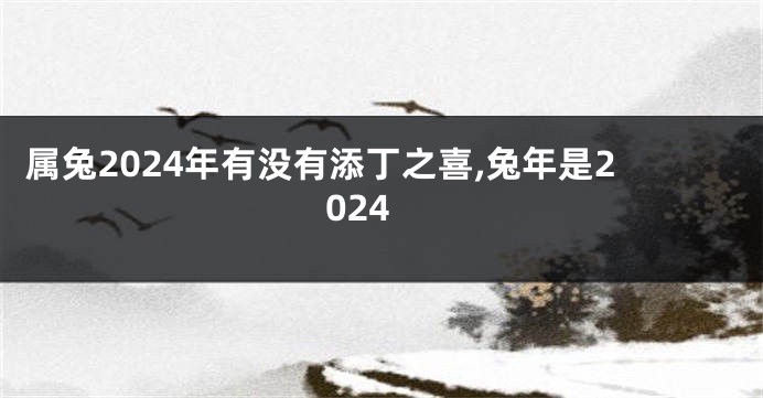 属兔2024年有没有添丁之喜,兔年是2024