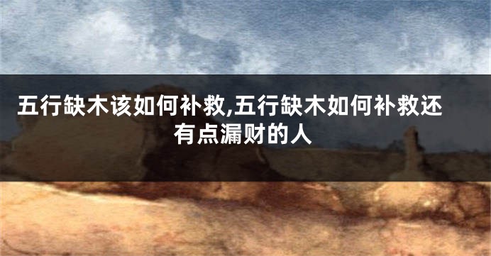 五行缺木该如何补救,五行缺木如何补救还有点漏财的人