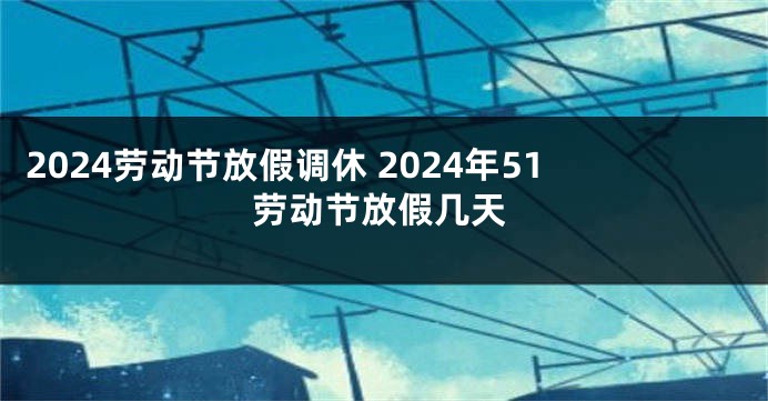 2024劳动节放假调休 2024年51劳动节放假几天