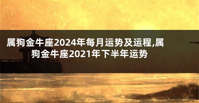 属狗金牛座2024年每月运势及运程,属狗金牛座2021年下半年运势