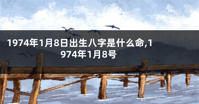 1974年1月8日出生八字是什么命,1974年1月8号