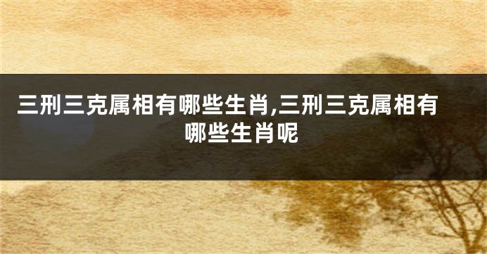 三刑三克属相有哪些生肖,三刑三克属相有哪些生肖呢
