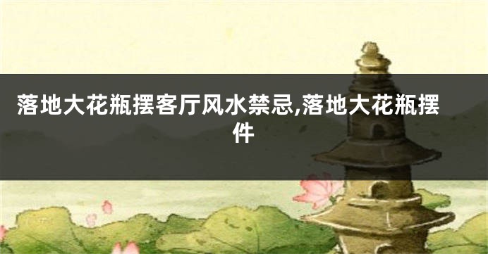 落地大花瓶摆客厅风水禁忌,落地大花瓶摆件