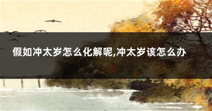 假如冲太岁怎么化解呢,冲太岁该怎么办