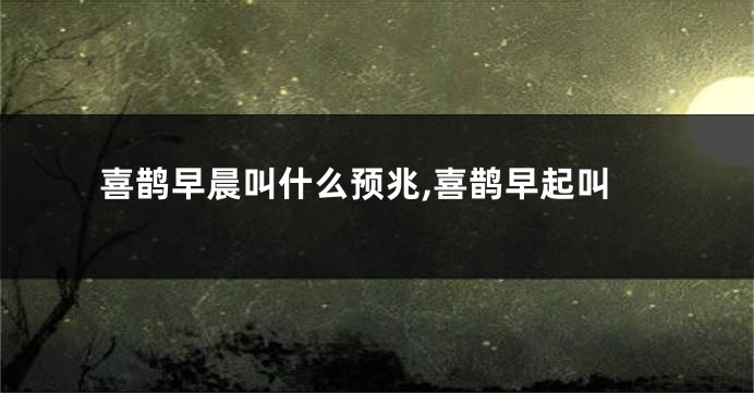 喜鹊早晨叫什么预兆,喜鹊早起叫