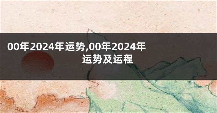 00年2024年运势,00年2024年运势及运程