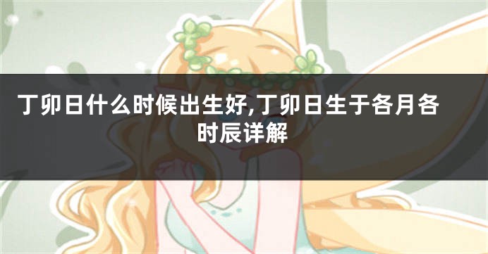 丁卯日什么时候出生好,丁卯日生于各月各时辰详解