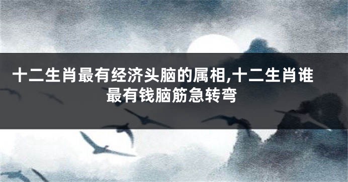 十二生肖最有经济头脑的属相,十二生肖谁最有钱脑筋急转弯