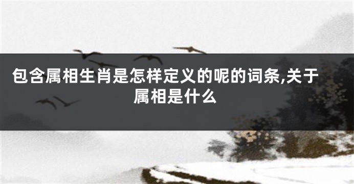 包含属相生肖是怎样定义的呢的词条,关于属相是什么