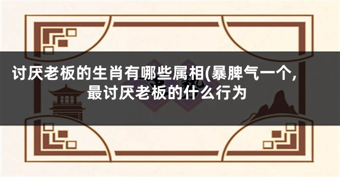 讨厌老板的生肖有哪些属相(暴脾气一个,最讨厌老板的什么行为