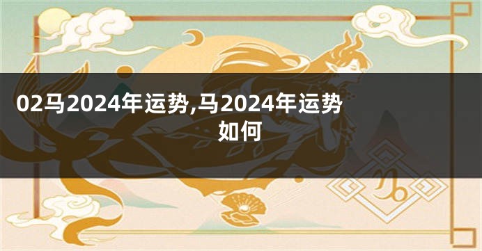 02马2024年运势,马2024年运势如何