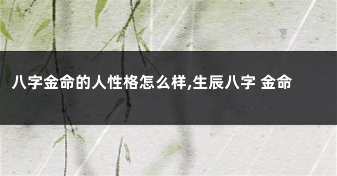 八字金命的人性格怎么样,生辰八字 金命