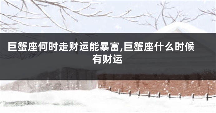 巨蟹座何时走财运能暴富,巨蟹座什么时候有财运